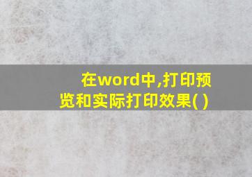 在word中,打印预览和实际打印效果( )